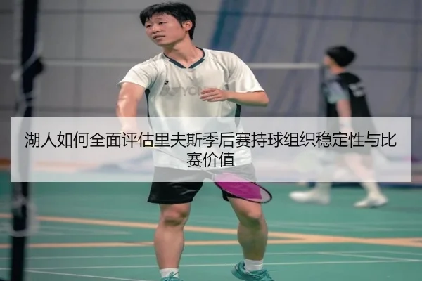 湖人如何全面评估里夫斯季后赛持球组织稳定性与比赛价值