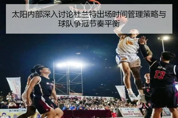 太阳内部深入讨论杜兰特出场时间管理策略与球队争冠节奏平衡