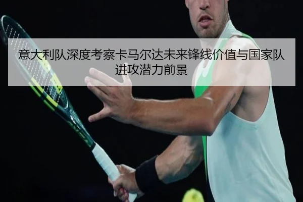 意大利队深度考察卡马尔达未来锋线价值与国家队进攻潜力前景