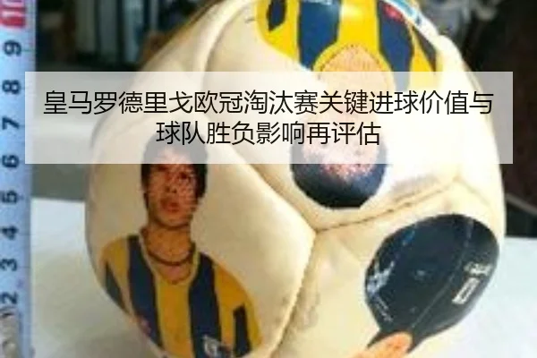 皇马罗德里戈欧冠淘汰赛关键进球价值与球队胜负影响再评估